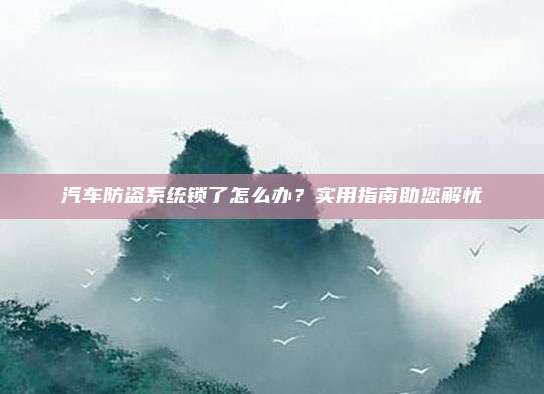 汽车防盗系统锁了怎么办?实用指南助您解忧