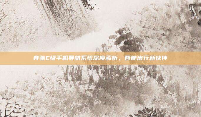奔驰E级手机导航系统深度解析,智能出行新伙伴