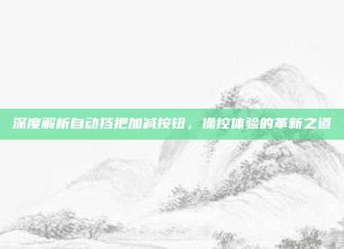 深度解析自动挡把加减按钮,操控体验的革新之道