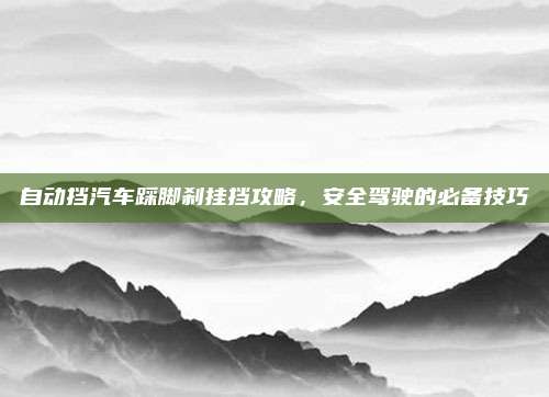 自动挡汽车踩脚刹挂挡攻略,安全驾驶的必备技巧