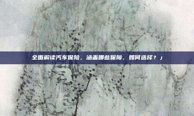 全面解读汽车保险,涵盖哪些保障,如何选择?」