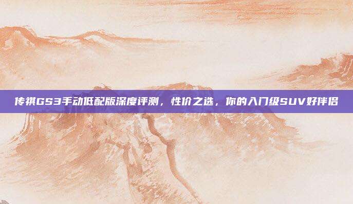 传祺GS3手动低配版深度评测,性价之选,你的入门级SUV好伴侣