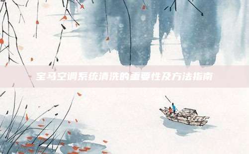 宝马空调系统清洗的重要性及方法指南