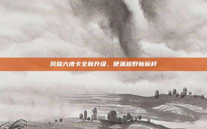 风骏六皮卡全新升级,硬派越野新标杆