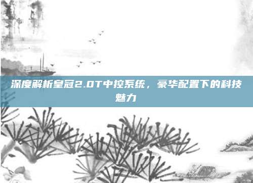 深度解析皇冠2.0T中控系统,豪华配置下的科技魅力