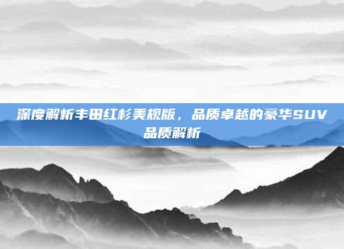 深度解析丰田红杉美规版,品质卓越的豪华SUV品质解析
