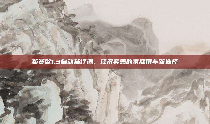 新赛欧1.3自动挡评测,经济实惠的家庭用车新选择