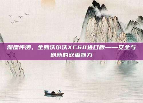 深度评测，全新沃尔沃XC60进口版——安全与创新的双重魅力