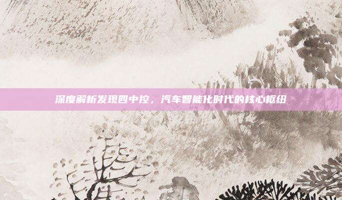 深度解析发现四中控,汽车智能化时代的核心枢纽