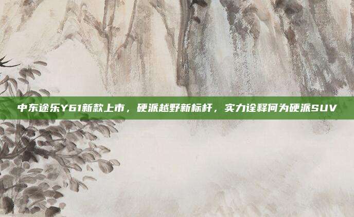 中东途乐Y61新款上市,硬派越野新标杆,实力诠释何为硬派SUV