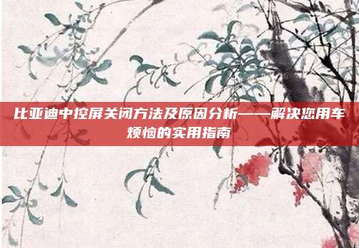 比亚迪中控屏关闭方法及原因分析——解决您用车烦恼的实用指南