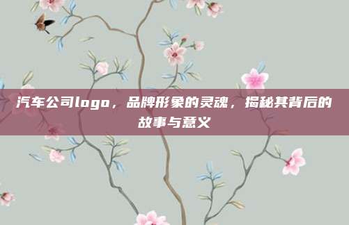 汽车公司logo,品牌形象的灵魂,揭秘其背后的故事与意义