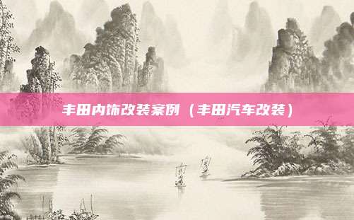 丰田内饰改装案例（丰田汽车改装）