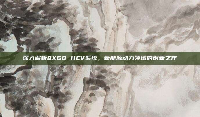 深入解析QX60 HEV系统,新能源动力领域的创新之作