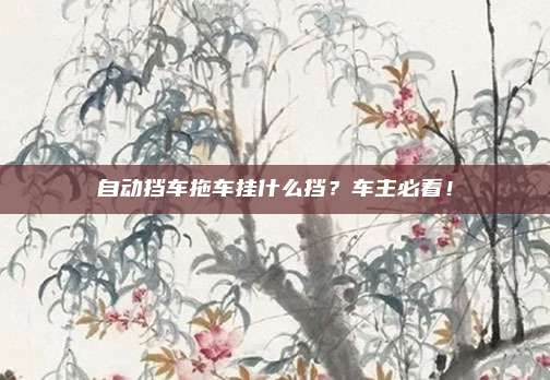 自动挡车拖车挂什么挡?车主必看!