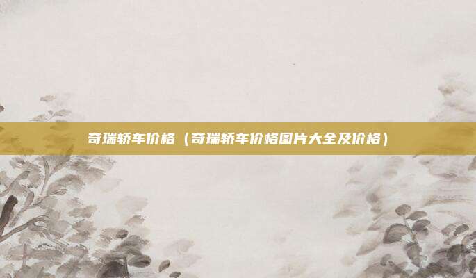 奇瑞轿车价格（奇瑞轿车价格图片大全及价格）