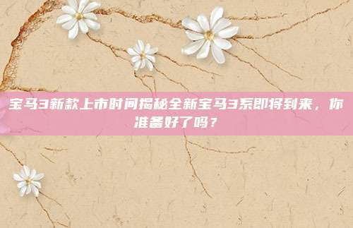 宝马3新款上市时间揭秘全新宝马3系即将到来,你准备好了吗?