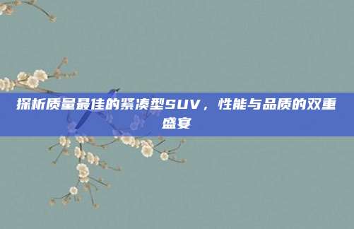 探析质量最佳的紧凑型SUV,性能与品质的双重盛宴