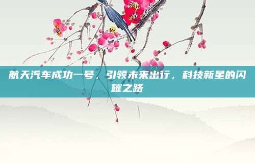 航天汽车成功一号,引领未来出行,科技新星的闪耀之路