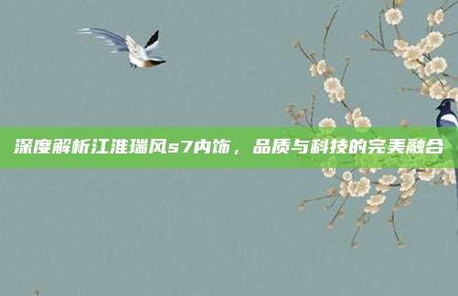深度解析江淮瑞风s7内饰,品质与科技的完美融合