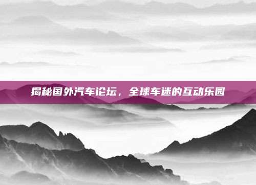 揭秘国外汽车论坛,全球车迷的互动乐园