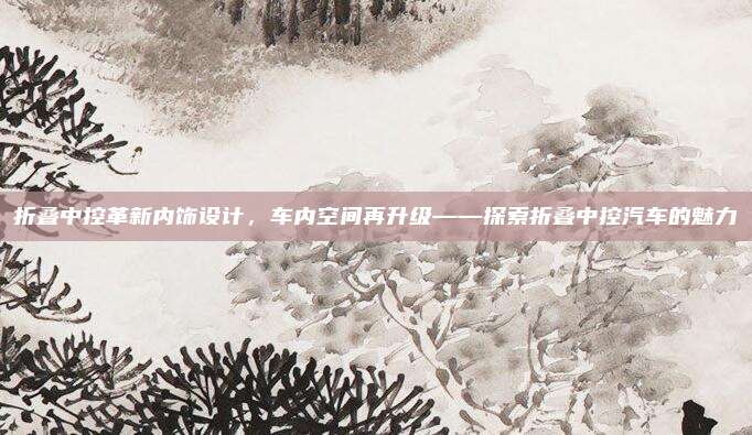 折叠中控革新内饰设计,车内空间再升级——探索折叠中控汽车的魅力