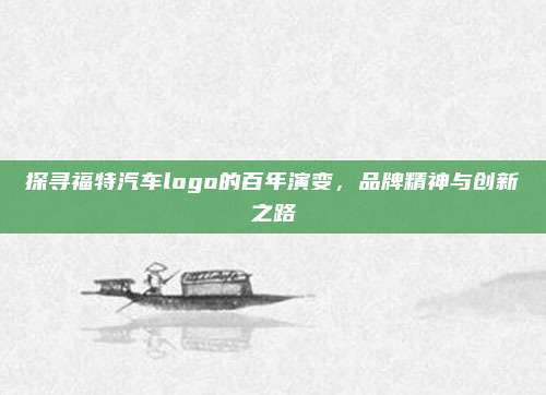 探寻福特汽车logo的百年演变,品牌精神与创新之路
