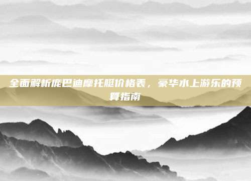 全面解析庞巴迪摩托艇价格表,豪华水上游乐的预算指南