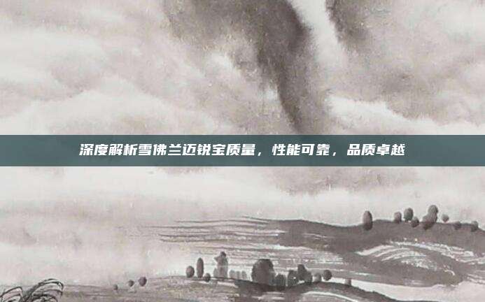 深度解析雪佛兰迈锐宝质量,性能可靠,品质卓越
