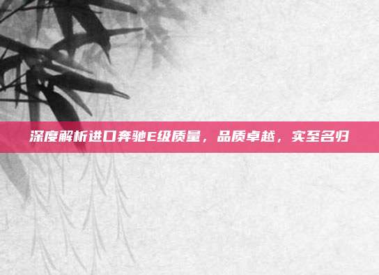 深度解析进口奔驰E级质量,品质卓越,实至名归