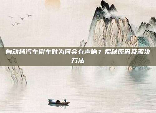 自动挡汽车倒车时为何会有声响?揭秘原因及解决方法