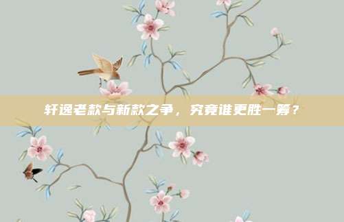 轩逸老款与新款之争,究竟谁更胜一筹?