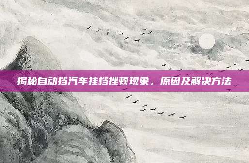 揭秘自动挡汽车挂档挫顿现象,原因及解决方法