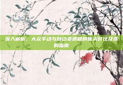 深入解析,大众手动与自动变速箱的优劣对比及选购指南