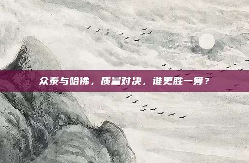 众泰与哈佛,质量对决,谁更胜一筹?