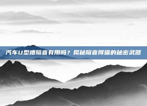 汽车U型槽隔音有用吗?揭秘隔音降噪的秘密武器