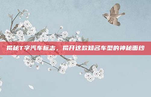 揭秘T字汽车标志,揭开这款知名车型的神秘面纱