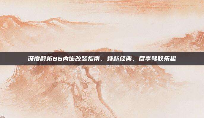 深度解析86内饰改装指南,焕新经典,尽享驾驭乐趣