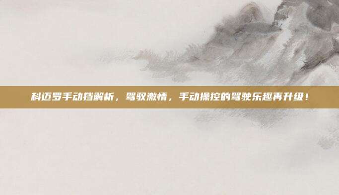 科迈罗手动挡解析,驾驭激情,手动操控的驾驶乐趣再升级!