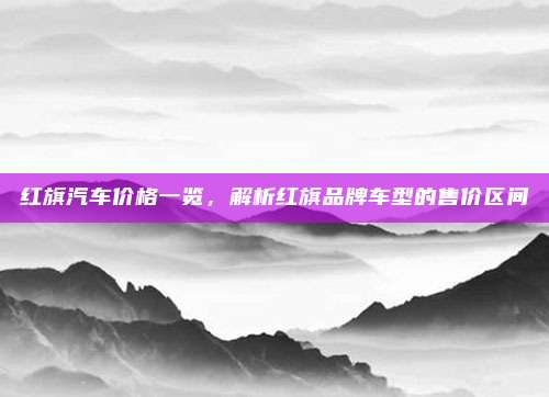 红旗汽车价格一览,解析红旗品牌车型的售价区间