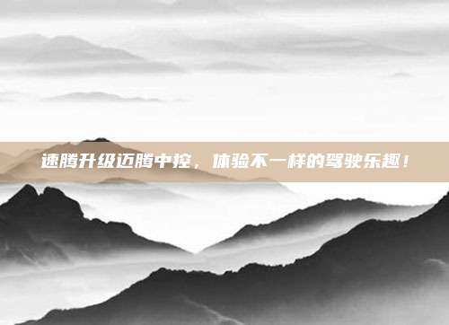 速腾升级迈腾中控,体验不一样的驾驶乐趣!