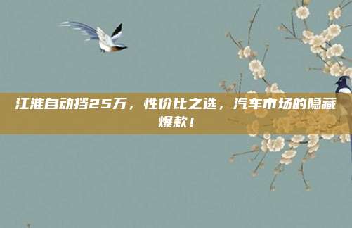 江淮自动挡25万,性价比之选,汽车市场的隐藏爆款!