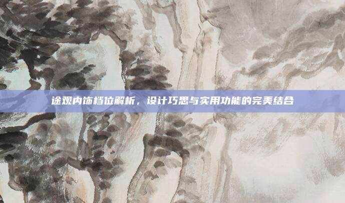 途观内饰档位解析,设计巧思与实用功能的完美结合