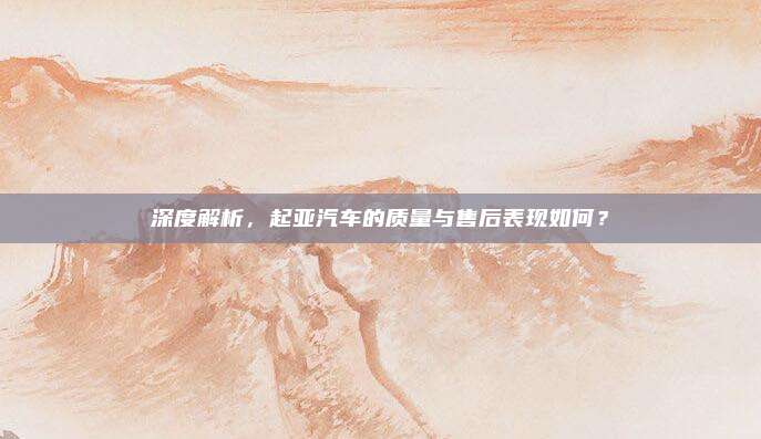 深度解析,起亚汽车的质量与售后表现如何?