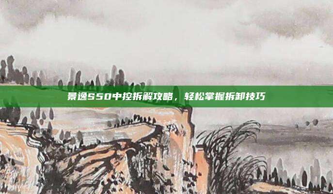 景逸S50中控拆解攻略,轻松掌握拆卸技巧
