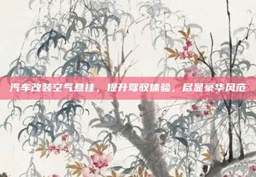 汽车改装空气悬挂,提升驾驭体验,尽显豪华风范