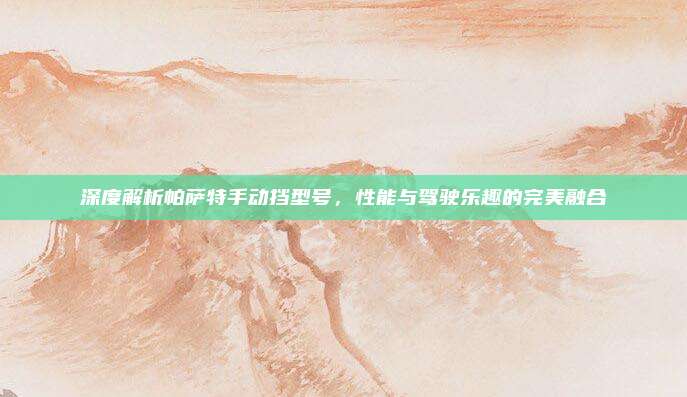 深度解析帕萨特手动挡型号,性能与驾驶乐趣的完美融合