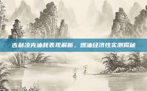 吉利凌克油耗表现解析,燃油经济性实测揭秘