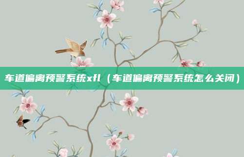 车道偏离预警系统xfl（车道偏离预警系统怎么关闭）