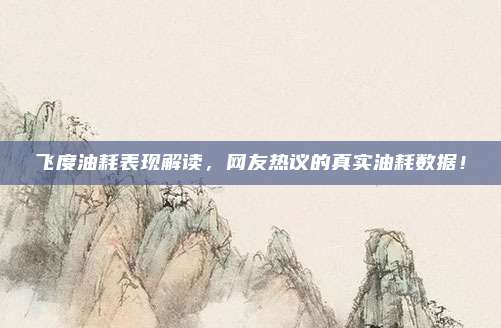 飞度油耗表现解读,网友热议的真实油耗数据!